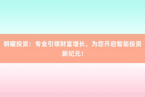 明曜投资：专业引领财富增长，为您开启智能投资新纪元！