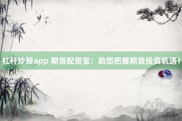 杠杆炒股app 期货配资宝：助您把握期货投资机遇！