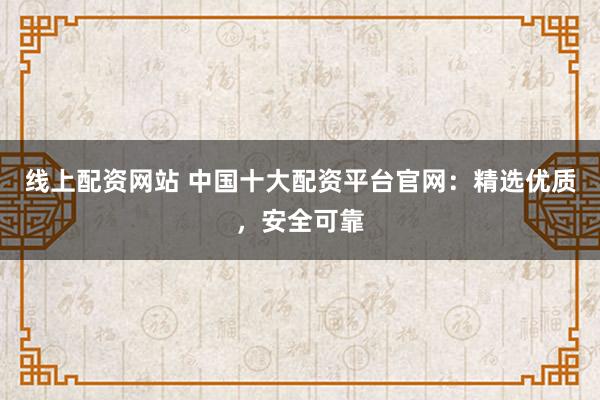 线上配资网站 中国十大配资平台官网：精选优质，安全可靠