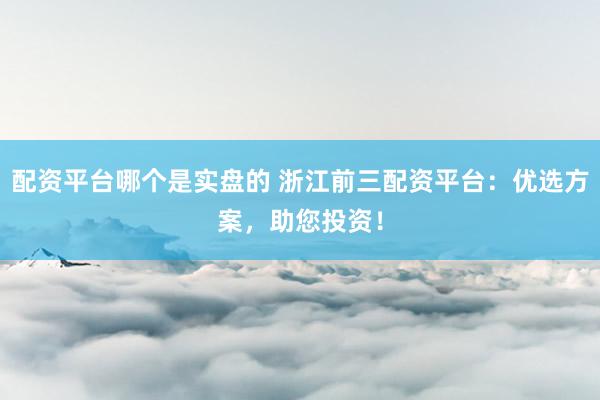配资平台哪个是实盘的 浙江前三配资平台：优选方案，助您投资！