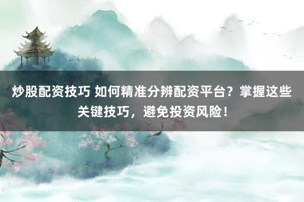 炒股配资技巧 如何精准分辨配资平台？掌握这些关键技巧，避免投资风险！
