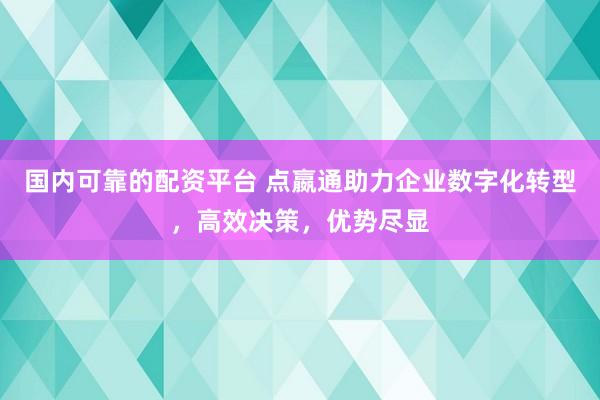 国内可靠的配资平台 点嬴通助力企业数字化转型，高效决策，优势尽显