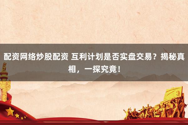配资网络炒股配资 互利计划是否实盘交易？揭秘真相，一探究竟！