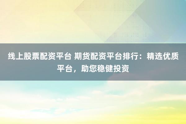 线上股票配资平台 期货配资平台排行:精选优质平台,助您稳健投资