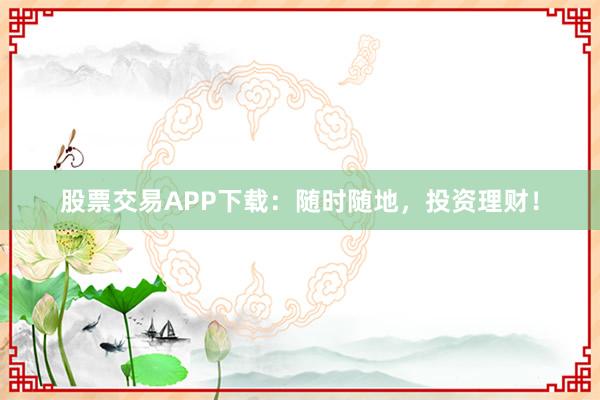 股票交易APP下载：随时随地，投资理财！