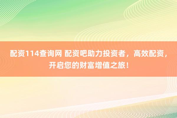 配资114查询网 配资吧助力投资者，高效配资，开启您的财富增值之旅！