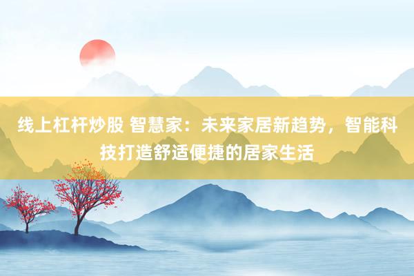 线上杠杆炒股 智慧家:未来家居新趋势,智能科技打造舒适便捷的居家生活