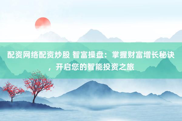 配资网络配资炒股 智富操盘：掌握财富增长秘诀，开启您的智能投资之旅