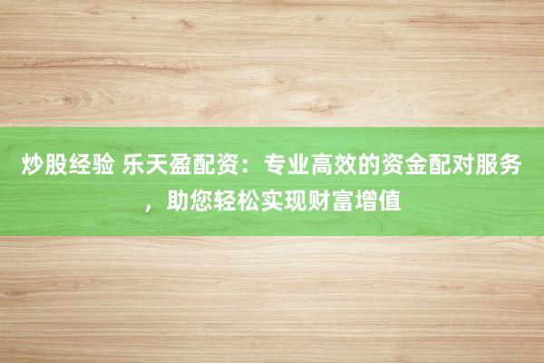 炒股经验 乐天盈配资:专业高效的资金配对服务,助您轻松实现财富增值