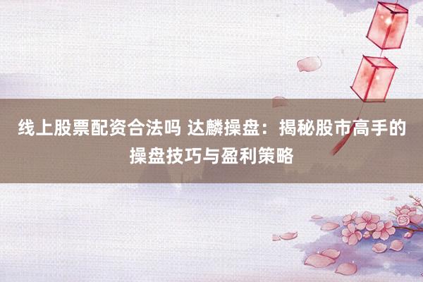 线上股票配资合法吗 达麟操盘：揭秘股市高手的操盘技巧与盈利策略