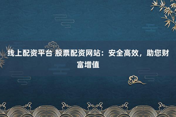 线上配资平台 股票配资网站：安全高效，助您财富增值