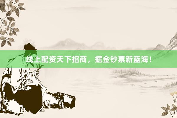 线上配资天下招商，掘金钞票新蓝海！