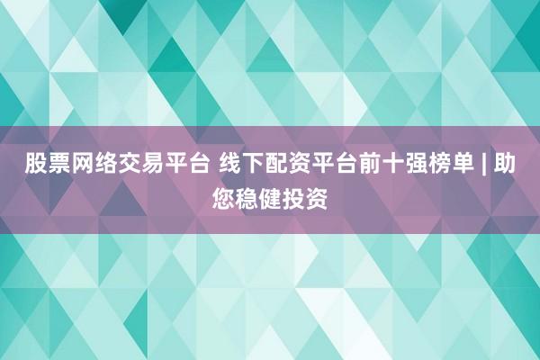 股票网络交易平台 线下配资平台前十强榜单 | 助您稳健投资