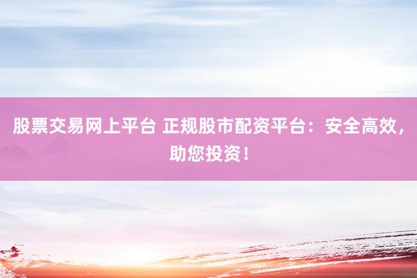 股票交易网上平台 正规股市配资平台：安全高效，助您投资！
