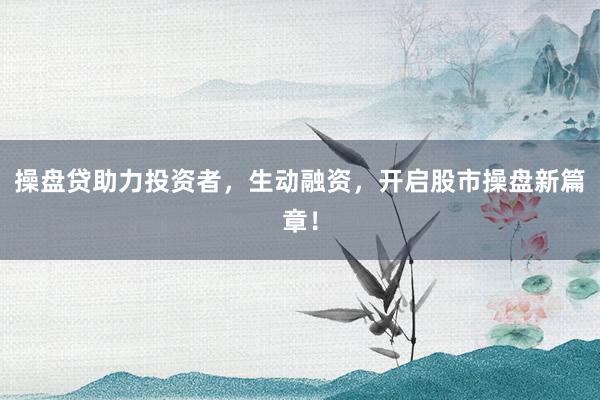 操盘贷助力投资者，生动融资，开启股市操盘新篇章！