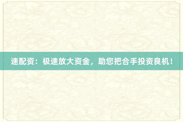 速配资：极速放大资金，助您把合手投资良机！