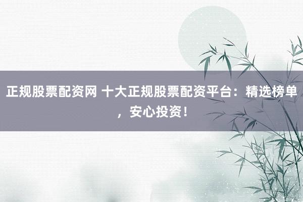 正规股票配资网 十大正规股票配资平台：精选榜单，安心投资！