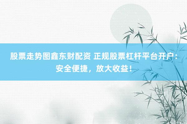 股票走势图鑫东财配资 正规股票杠杆平台开户：安全便捷，放大收益！