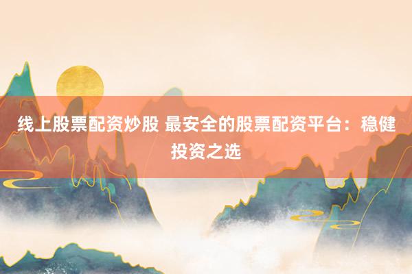 线上股票配资炒股 最安全的股票配资平台：稳健投资之选
