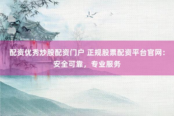 配资优秀炒股配资门户 正规股票配资平台官网：安全可靠，专业服务