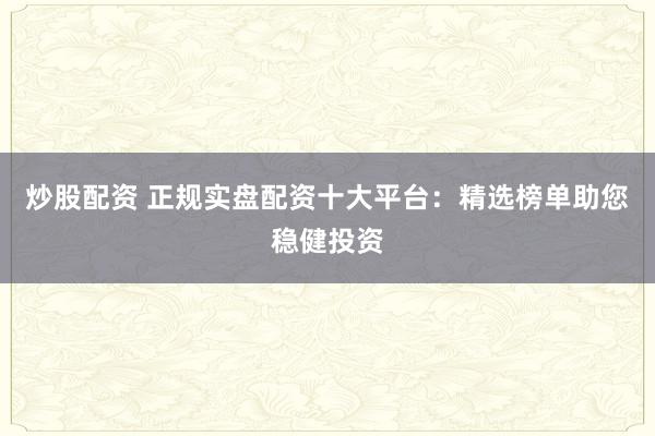 炒股配资 正规实盘配资十大平台：精选榜单助您稳健投资