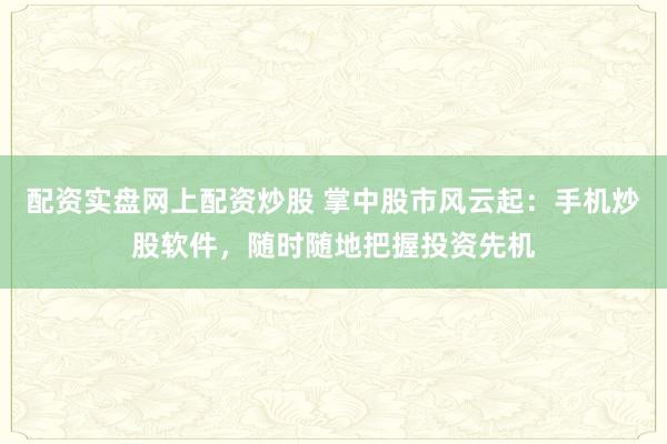 配资实盘网上配资炒股 掌中股市风云起：手机炒股软件，随时随地把握投资先机