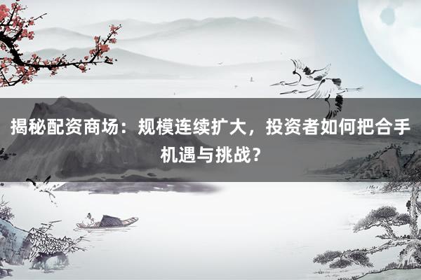 揭秘配资商场：规模连续扩大，投资者如何把合手机遇与挑战？