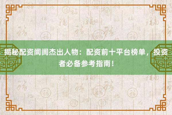 揭秘配资阛阓杰出人物：配资前十平台榜单，投资者必备参考指南！