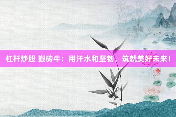杠杆炒股 搬砖牛：用汗水和坚韧，筑就美好未来！