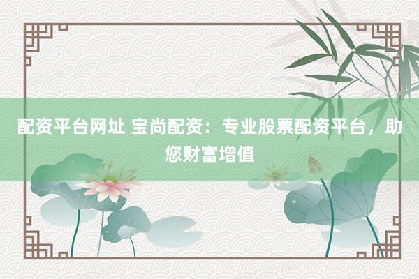 配资平台网址 宝尚配资：专业股票配资平台，助您财富增值