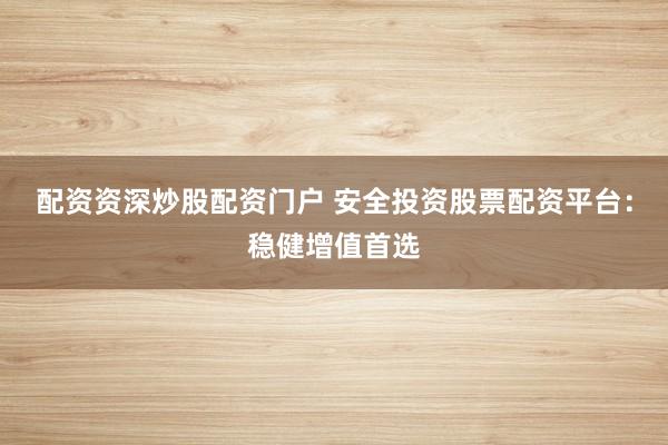 配资资深炒股配资门户 安全投资股票配资平台：稳健增值首选
