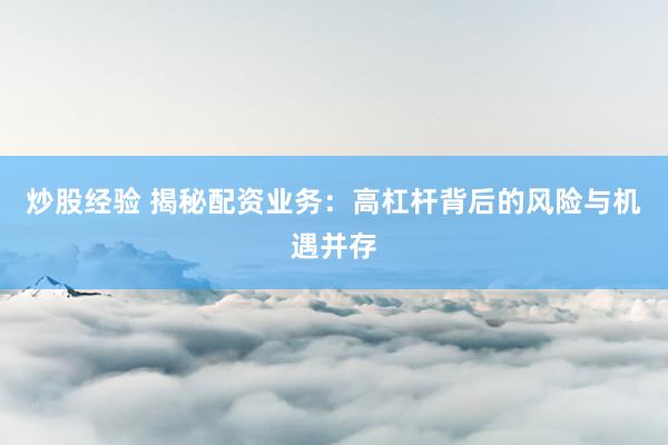 炒股经验 揭秘配资业务：高杠杆背后的风险与机遇并存