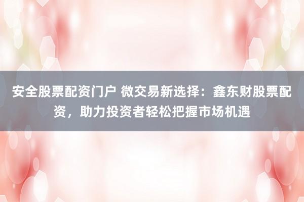 安全股票配资门户 微交易新选择：鑫东财股票配资，助力投资者轻松把握市场机遇
