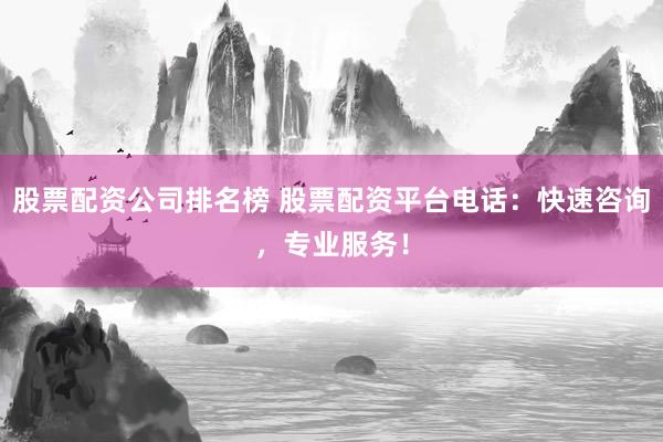 股票配资公司排名榜 股票配资平台电话：快速咨询，专业服务！