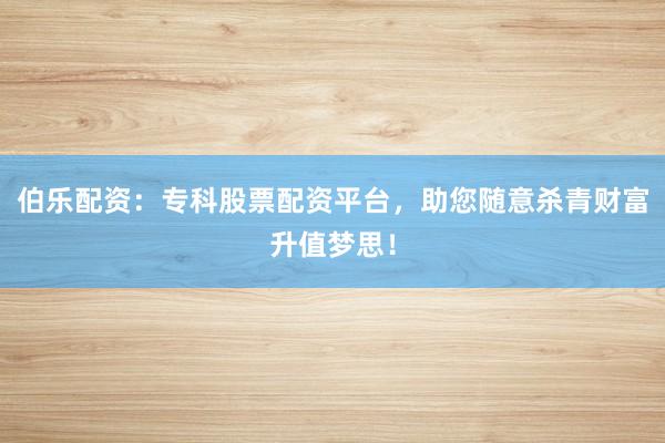 伯乐配资：专科股票配资平台，助您随意杀青财富升值梦思！