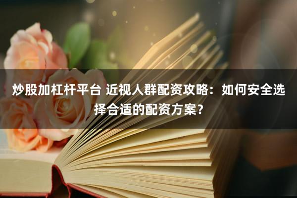 炒股加杠杆平台 近视人群配资攻略：如何安全选择合适的配资方案？