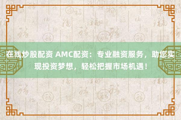 在线炒股配资 AMC配资：专业融资服务，助您实现投资梦想，轻松把握市场机遇！