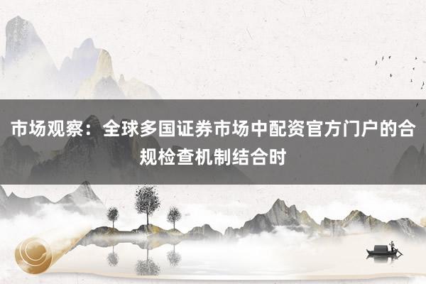 市场观察：全球多国证券市场中配资官方门户的合规检查机制结合时