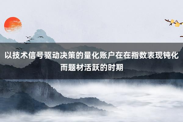 以技术信号驱动决策的量化账户在在指数表现钝化而题材活跃的时期