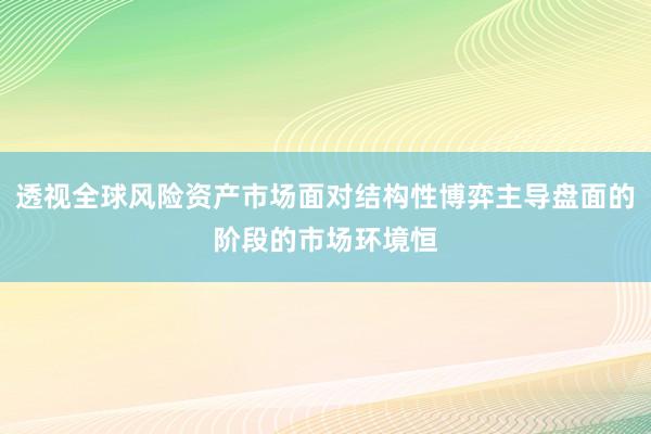 透视全球风险资产市场面对结构性博弈主导盘面的阶段的市场环境恒