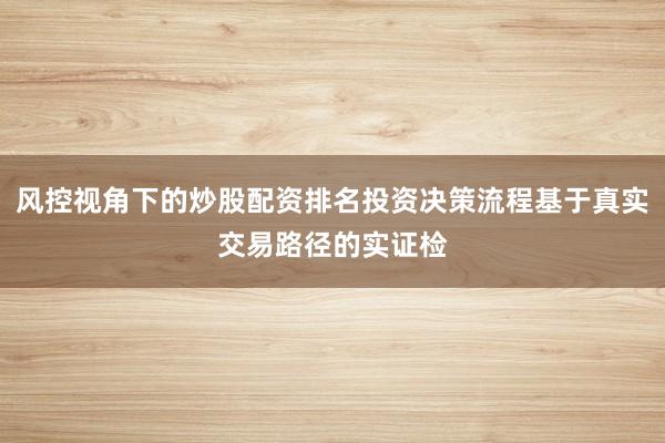 风控视角下的炒股配资排名投资决策流程基于真实交易路径的实证检
