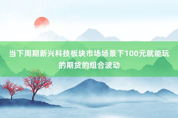 当下周期新兴科技板块市场场景下100元就能玩的期货的组合波动