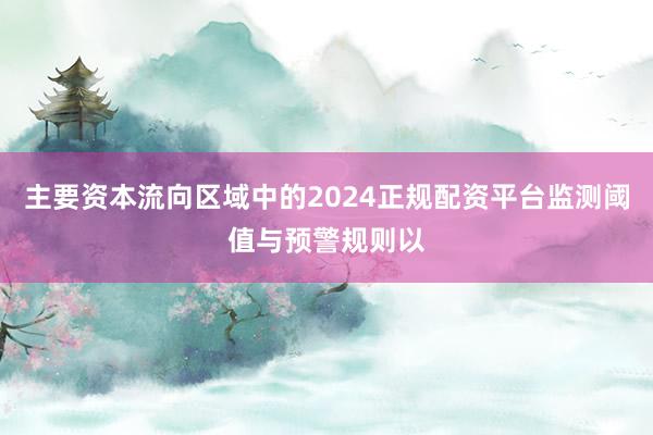 主要资本流向区域中的2024正规配资平台监测阈值与预警规则以
