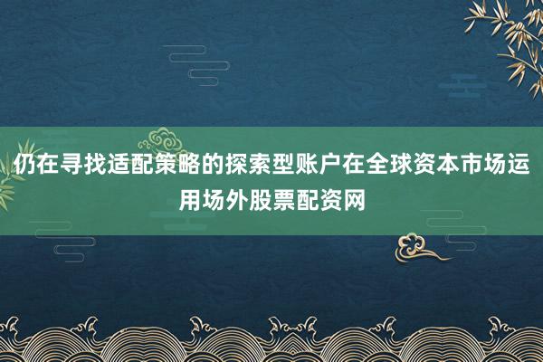 仍在寻找适配策略的探索型账户在全球资本市场运用场外股票配资网