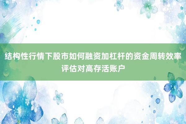 结构性行情下股市如何融资加杠杆的资金周转效率评估对高存活账户