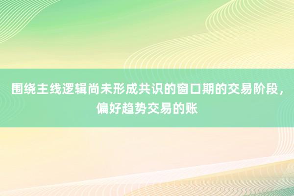 围绕主线逻辑尚未形成共识的窗口期的交易阶段，偏好趋势交易的账