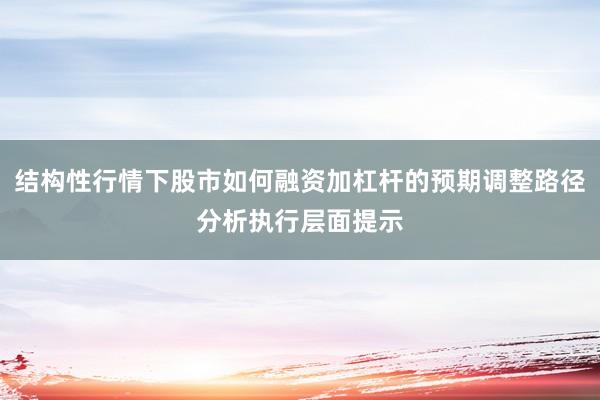 结构性行情下股市如何融资加杠杆的预期调整路径分析执行层面提示
