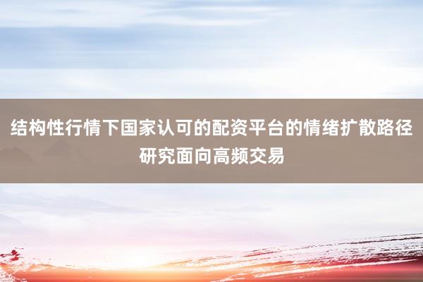 结构性行情下国家认可的配资平台的情绪扩散路径研究面向高频交易