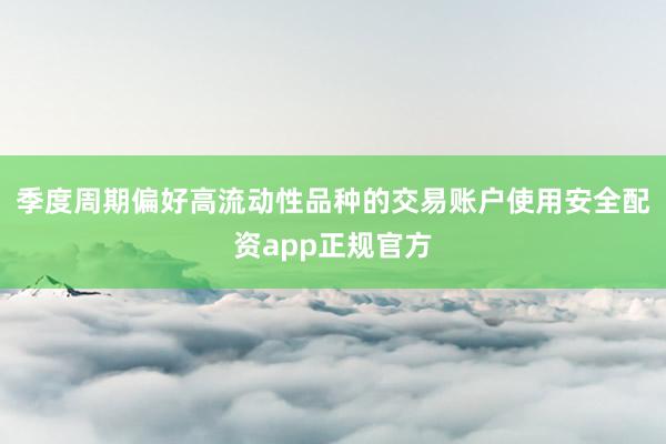 季度周期偏好高流动性品种的交易账户使用安全配资app正规官方