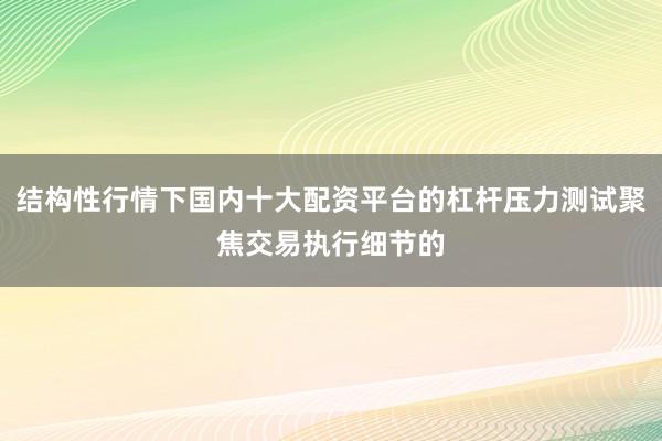 结构性行情下国内十大配资平台的杠杆压力测试聚焦交易执行细节的